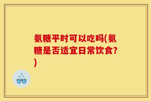 氨糖平时可以吃吗(氨糖是否适宜日常饮食？)