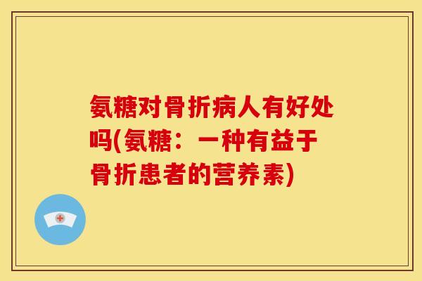 氨糖对骨折病人有好处吗(氨糖：一种有益于骨折患者的营养素)