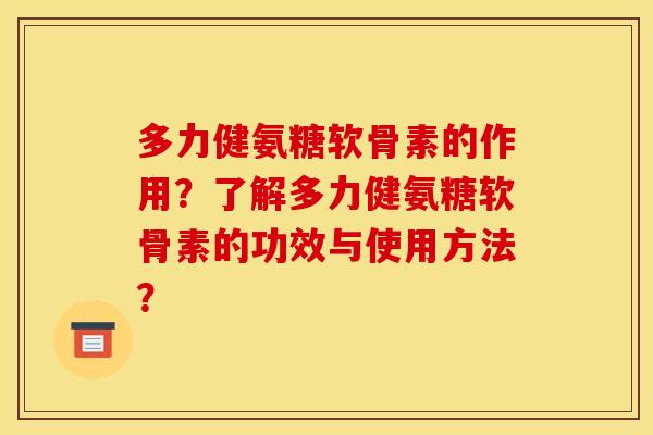 多力健氨糖软骨素的作用？了解多力健氨糖软骨素的功效与使用方法？