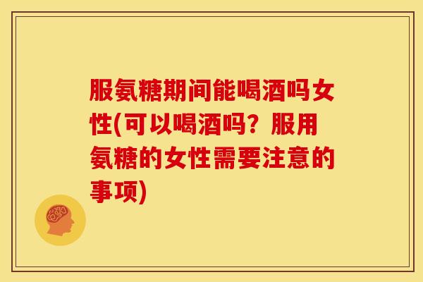 服氨糖期间能喝酒吗女性(可以喝酒吗？服用氨糖的女性需要注意的事项)