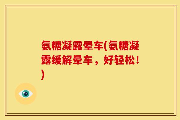 氨糖凝露晕车(氨糖凝露缓解晕车，好轻松！)