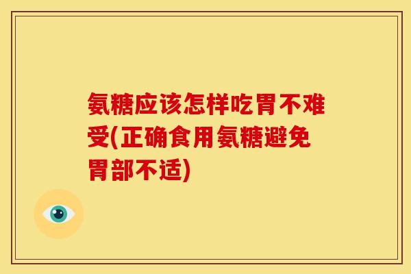 氨糖应该怎样吃胃不难受(正确食用氨糖避免胃部不适)