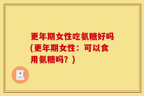 更年期女性吃氨糖好吗(更年期女性：可以食用氨糖吗？)