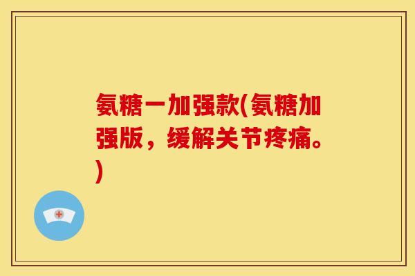 氨糖一加强款(氨糖加强版，缓解关节疼痛。)