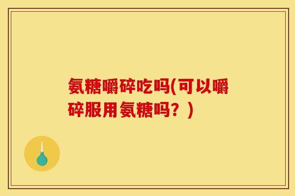 氨糖嚼碎吃吗(可以嚼碎服用氨糖吗？)