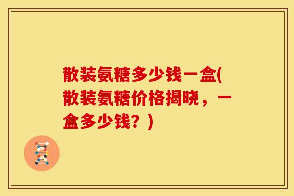 散装氨糖多少钱一盒(散装氨糖价格揭晓，一盒多少钱？)