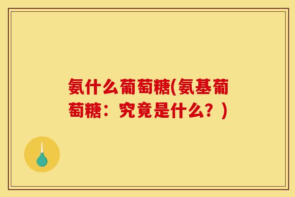 氨什么葡萄糖(氨基葡萄糖：究竟是什么？)