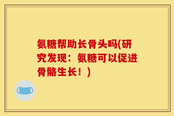 氨糖帮助长骨头吗(研究发现：氨糖可以促进骨骼生长！)