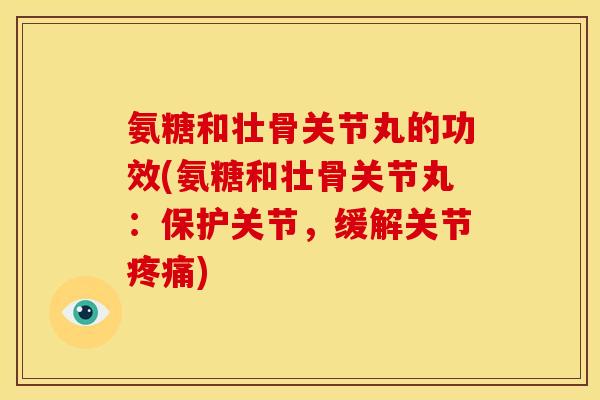 氨糖和壮骨关节丸的功效(氨糖和壮骨关节丸：保护关节，缓解关节疼痛)