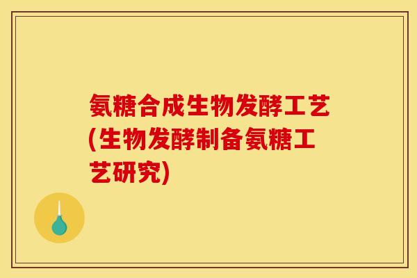 氨糖合成生物发酵工艺(生物发酵制备氨糖工艺研究)