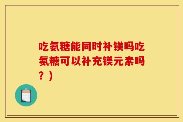 吃氨糖能同时补镁吗吃氨糖可以补充镁元素吗？)