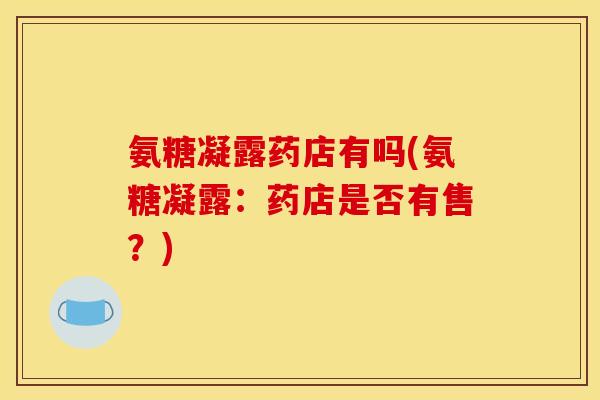 氨糖凝露药店有吗(氨糖凝露：药店是否有售？)