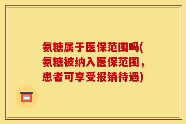 氨糖属于医保范围吗(氨糖被纳入医保范围，患者可享受报销待遇)