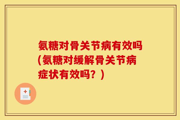 氨糖对骨关节病有效吗(氨糖对缓解骨关节病症状有效吗？)