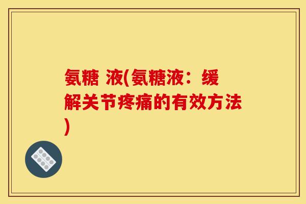氨糖 液(氨糖液：缓解关节疼痛的有效方法)