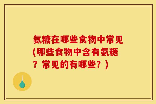 氨糖在哪些食物中常见(哪些食物中含有氨糖？常见的有哪些？)