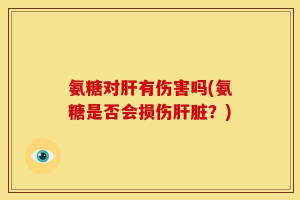 氨糖对肝有伤害吗(氨糖是否会损伤肝脏？)