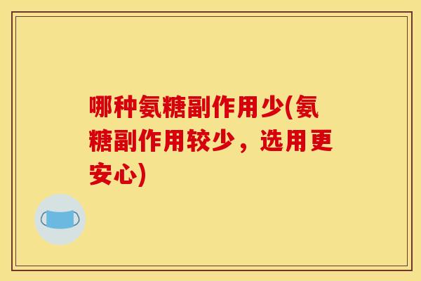 哪种氨糖副作用少(氨糖副作用较少，选用更安心)