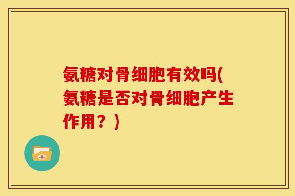 氨糖对骨细胞有效吗(氨糖是否对骨细胞产生作用？)