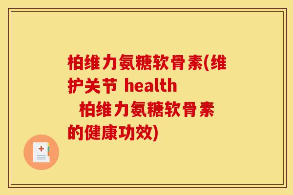 柏维力氨糖软骨素(维护关节 health  柏维力氨糖软骨素的健康功效)