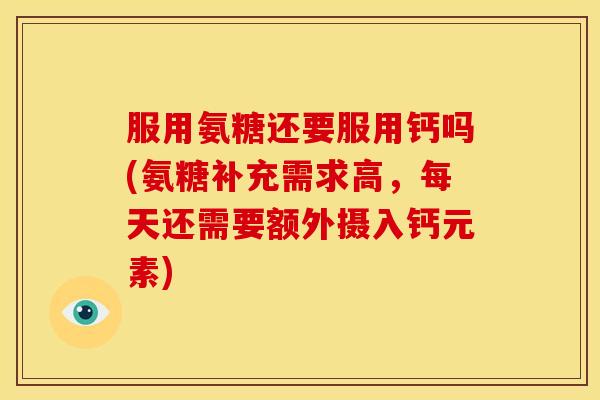 服用氨糖还要服用钙吗(氨糖补充需求高，每天还需要额外摄入钙元素)