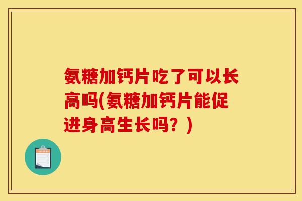 氨糖加钙片吃了可以长高吗(氨糖加钙片能促进身高生长吗？)