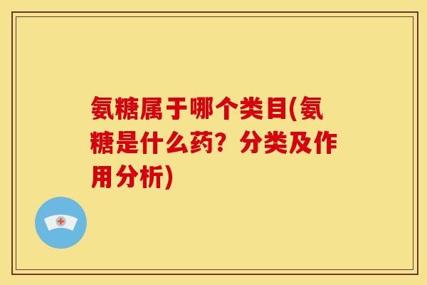 氨糖属于哪个类目(氨糖是什么药？分类及作用分析)