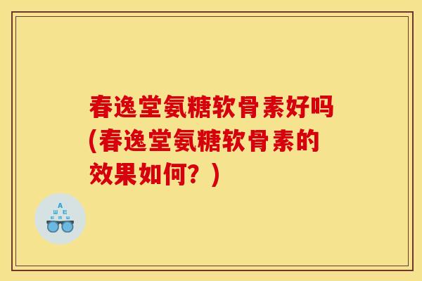 春逸堂氨糖软骨素好吗(春逸堂氨糖软骨素的效果如何？)