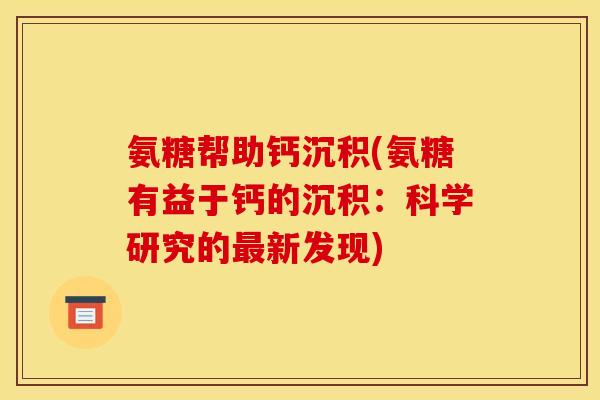 氨糖帮助钙沉积(氨糖有益于钙的沉积：科学研究的最新发现)