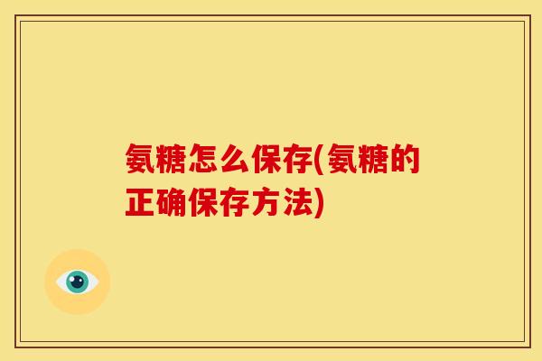 氨糖怎么保存(氨糖的正确保存方法)