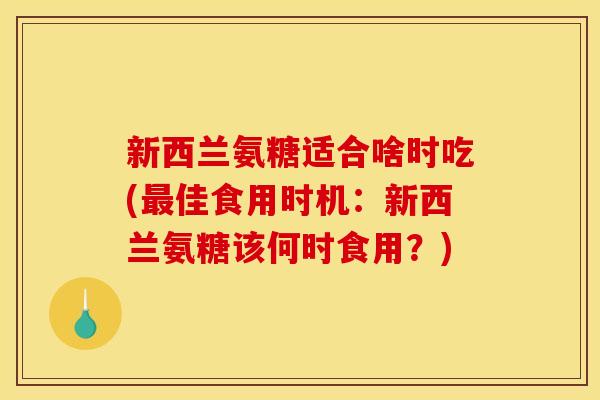 新西兰氨糖适合啥时吃(最佳食用时机：新西兰氨糖该何时食用？)