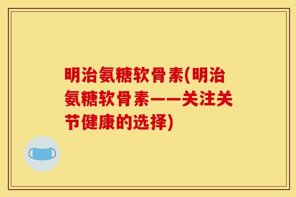 明治氨糖软骨素(明治氨糖软骨素——关注关节健康的选择)