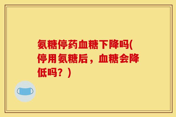氨糖停药血糖下降吗(停用氨糖后，血糖会降低吗？)