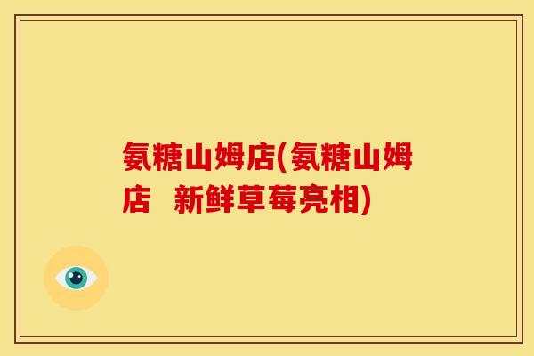 氨糖山姆店(氨糖山姆店  新鲜草莓亮相)