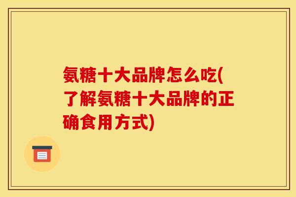 氨糖十大品牌怎么吃(了解氨糖十大品牌的正确食用方式)