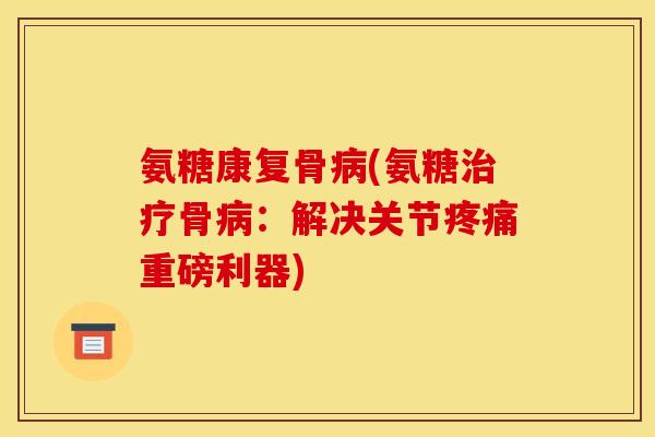 氨糖康复骨病(氨糖治疗骨病：解决关节疼痛重磅利器)