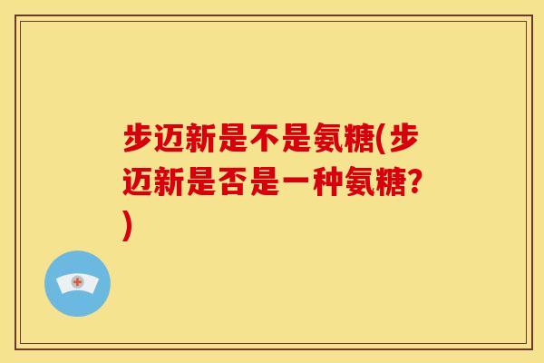 步迈新是不是氨糖(步迈新是否是一种氨糖？)
