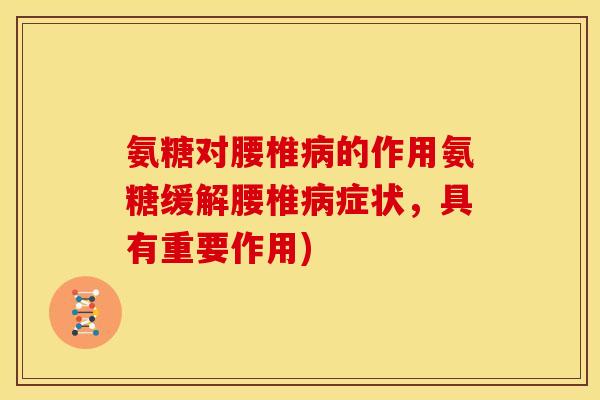 氨糖对腰椎病的作用氨糖缓解腰椎病症状，具有重要作用)