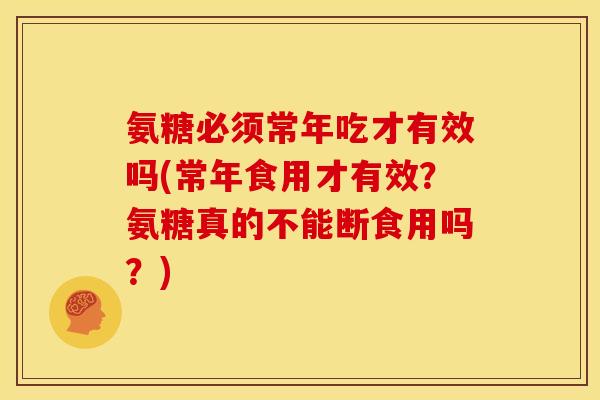 氨糖必须常年吃才有效吗(常年食用才有效？氨糖真的不能断食用吗？)