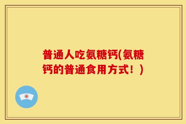 普通人吃氨糖钙(氨糖钙的普通食用方式！)