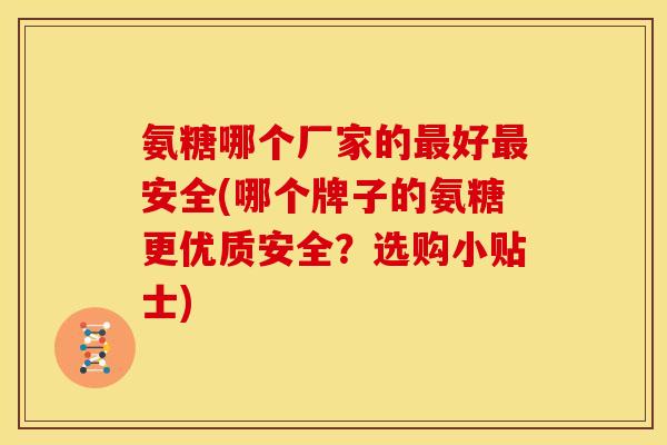 氨糖哪个厂家的最好最安全(哪个牌子的氨糖更优质安全？选购小贴士)