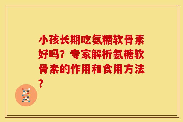 小孩长期吃氨糖软骨素好吗？专家解析氨糖软骨素的作用和食用方法？
