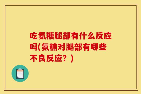 吃氨糖腿部有什么反应吗(氨糖对腿部有哪些不良反应？)