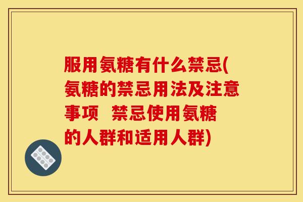 服用氨糖有什么禁忌(氨糖的禁忌用法及注意事项  禁忌使用氨糖的人群和适用人群)