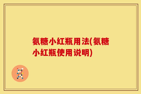 氨糖小红瓶用法(氨糖小红瓶使用说明)