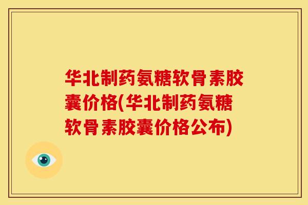华北制药氨糖软骨素胶囊价格(华北制药氨糖软骨素胶囊价格公布)