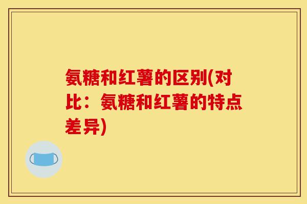 氨糖和红薯的区别(对比：氨糖和红薯的特点差异)