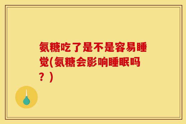 氨糖吃了是不是容易睡觉(氨糖会影响睡眠吗？)