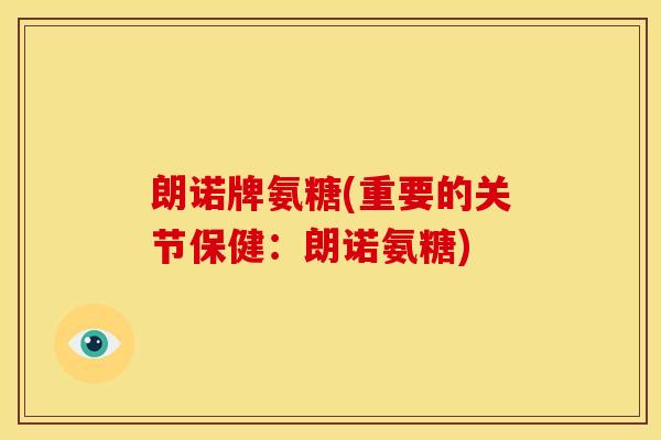 朗诺牌氨糖(重要的关节保健：朗诺氨糖)