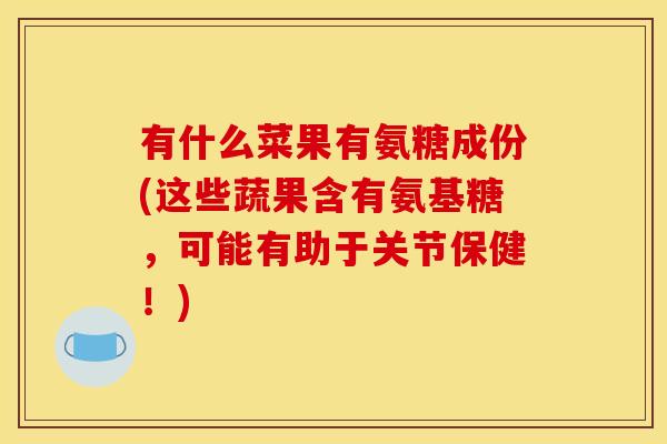 有什么菜果有氨糖成份(这些蔬果含有氨基糖，可能有助于关节保健！)